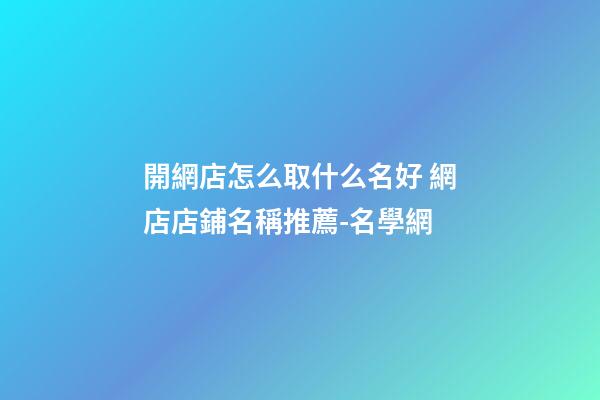 開網店怎么取什么名好 網店店鋪名稱推薦-名學網